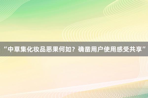 “中草集化妆品恶果何如？确凿用户使用感受共享”