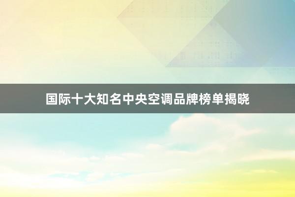 国际十大知名中央空调品牌榜单揭晓